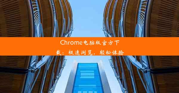 Chrome电脑版官方下载：极速浏览，轻松体验