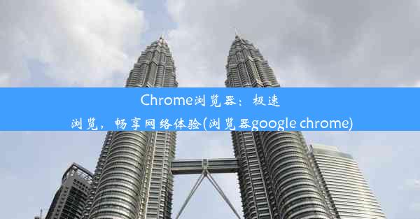 Chrome浏览器：极速浏览，畅享网络体验(浏览器google chrome)