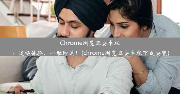 Chrome浏览器安卓版：流畅体验，一触即达！(chrome浏览器安卓版下载安装)