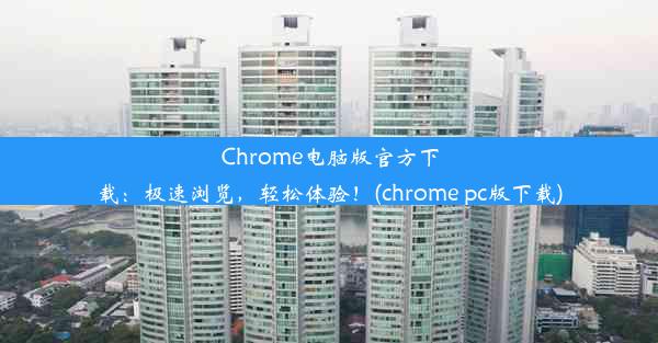 Chrome电脑版官方下载：极速浏览，轻松体验！(chrome pc版下载)