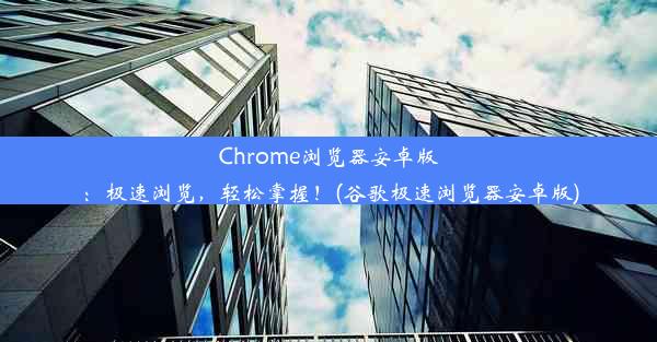 Chrome浏览器安卓版：极速浏览，轻松掌握！(谷歌极速浏览器安卓版)