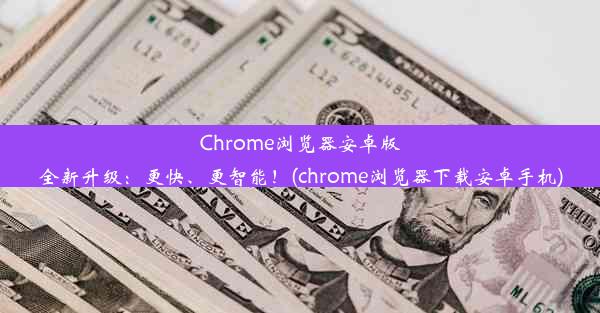 Chrome浏览器安卓版全新升级：更快、更智能！(chrome浏览器下载安卓手机)