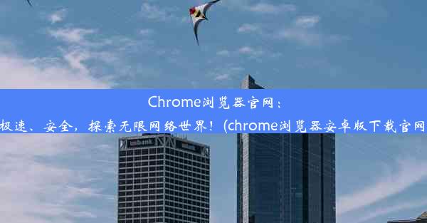 Chrome浏览器官网：极速、安全，探索无限网络世界！(chrome浏览器安卓版下载官网)