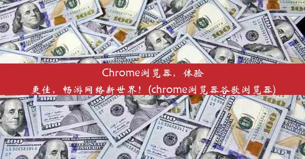 Chrome浏览器，体验更佳，畅游网络新世界！(chrome浏览器谷歌浏览器)