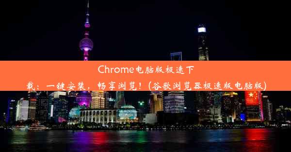 Chrome电脑版极速下载：一键安装，畅享浏览！(谷歌浏览器极速版电脑版)