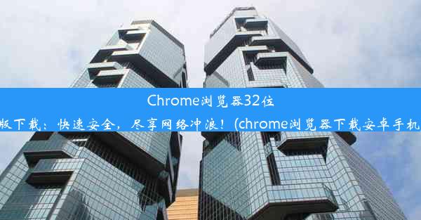 Chrome浏览器32位版下载：快速安全，尽享网络冲浪！(chrome浏览器下载安卓手机)