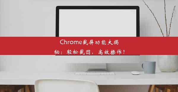 Chrome截屏功能大揭秘：轻松截图，高效操作！