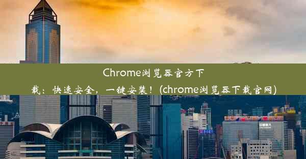 Chrome浏览器官方下载：快速安全，一键安装！(chrome浏览器下载官网)