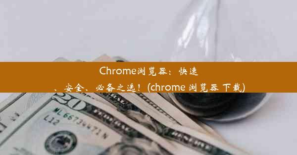 Chrome浏览器：快速、安全、必备之选！(chrome 浏览器 下载)