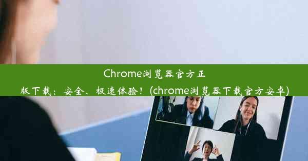 Chrome浏览器官方正版下载：安全、极速体验！(chrome浏览器下载官方安卓)