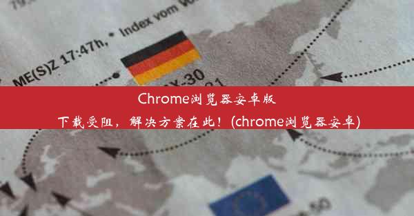 Chrome浏览器安卓版下载受阻，解决方案在此！(chrome浏览器安卓)