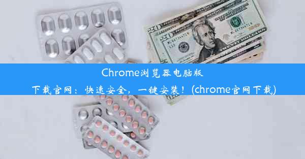 Chrome浏览器电脑版下载官网：快速安全，一键安装！(chrome官网下载)