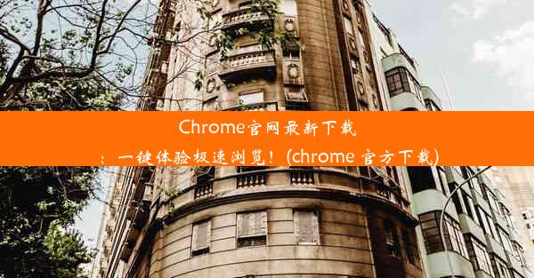 Chrome官网最新下载：一键体验极速浏览！(chrome 官方下载)