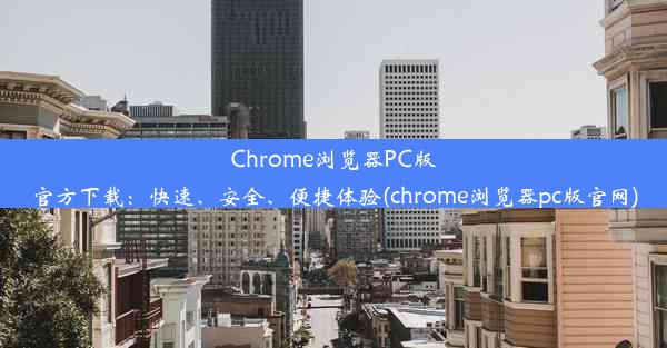 Chrome浏览器PC版官方下载：快速、安全、便捷体验(chrome浏览器pc版官网)