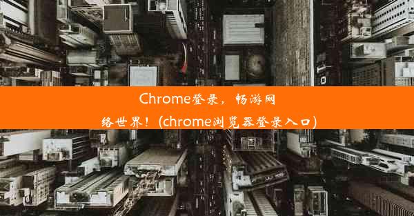 Chrome登录，畅游网络世界！(chrome浏览器登录入口)