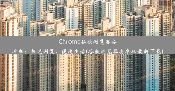 Chrome谷歌浏览器安卓版：极速浏览，便捷生活(谷歌浏览器安卓版最新下载)