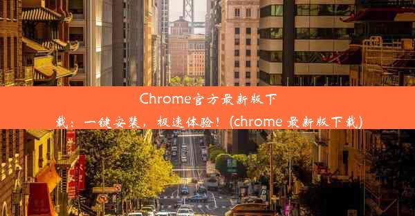 Chrome官方最新版下载：一键安装，极速体验！(chrome 最新版下载)