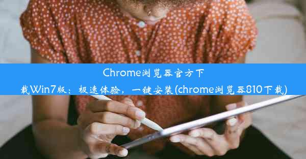 Chrome浏览器官方下载Win7版：极速体验，一键安装(chrome浏览器810下载)