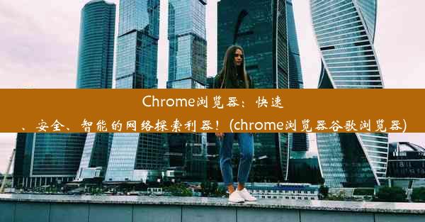 Chrome浏览器：快速、安全、智能的网络探索利器！(chrome浏览器谷歌浏览器)