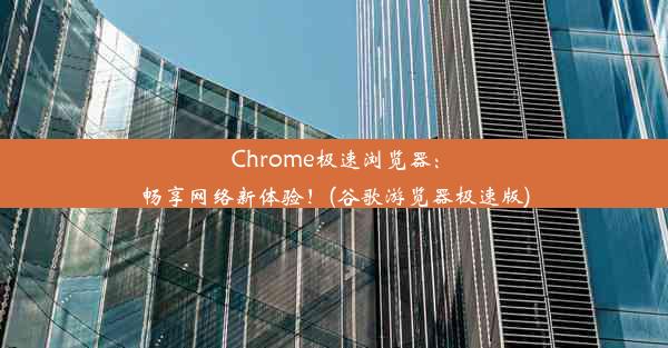 Chrome极速浏览器：畅享网络新体验！(谷歌游览器极速版)