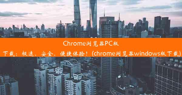 Chrome浏览器PC版下载：极速、安全、便捷体验！(chrome浏览器windows版下载)