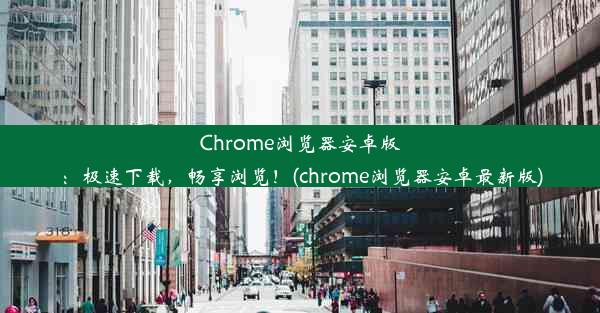 Chrome浏览器安卓版：极速下载，畅享浏览！(chrome浏览器安卓最新版)