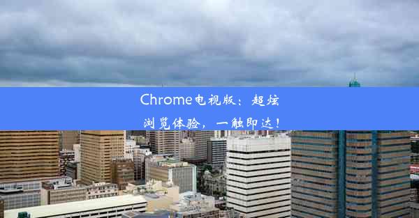 Chrome电视版：超炫浏览体验，一触即达！