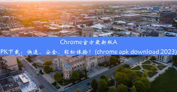 Chrome官方最新版APK下载：快速、安全、轻松体验！(chrome apk download 2023)