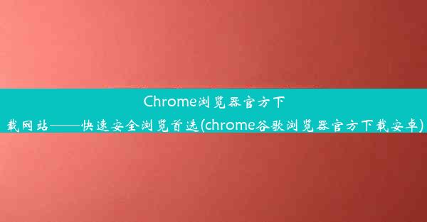 Chrome浏览器官方下载网站——快速安全浏览首选(chrome谷歌浏览器官方下载安卓)