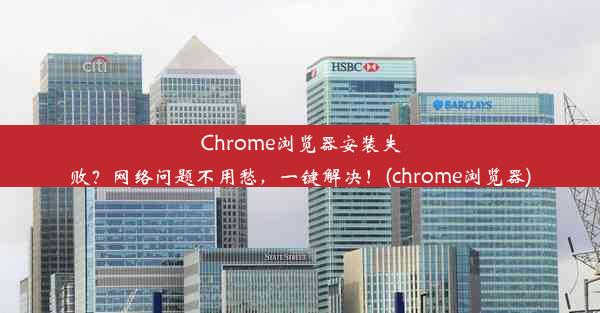 Chrome浏览器安装失败？网络问题不用愁，一键解决！(chrome浏览器)