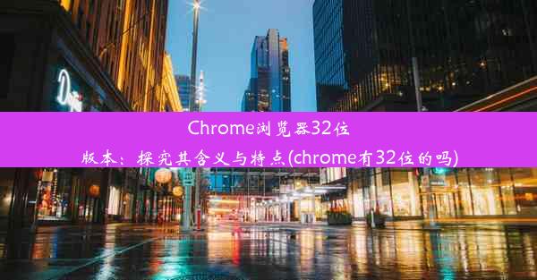 Chrome浏览器32位版本：探究其含义与特点(chrome有32位的吗)