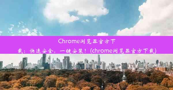 Chrome浏览器官方下载：快速安全，一键安装！(chrome浏览器官方下载)