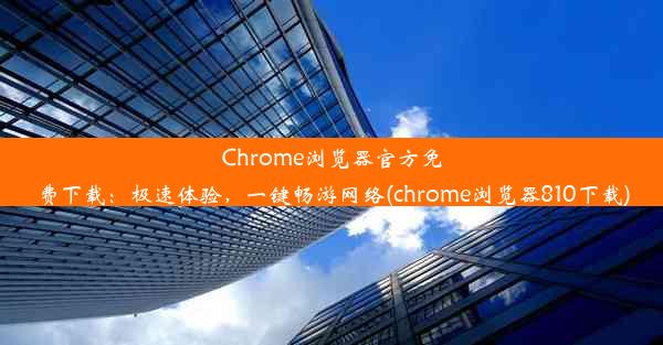 Chrome浏览器官方免费下载：极速体验，一键畅游网络(chrome浏览器810下载)