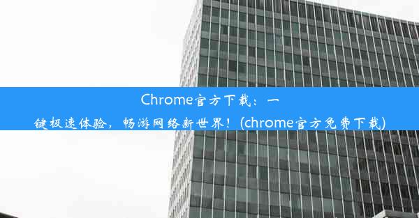 Chrome官方下载：一键极速体验，畅游网络新世界！(chrome官方免费下载)