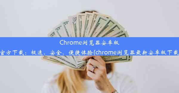 Chrome浏览器安卓版官方下载：极速、安全、便捷体验(chrome浏览器最新安卓版下载)