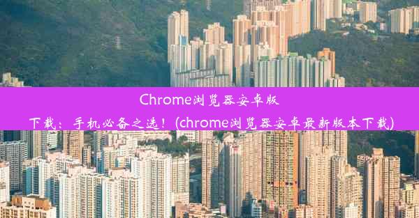 Chrome浏览器安卓版下载：手机必备之选！(chrome浏览器安卓最新版本下载)