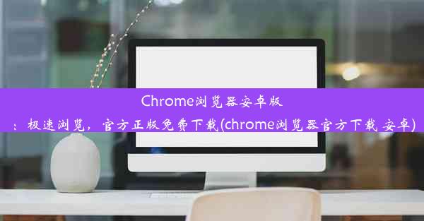 Chrome浏览器安卓版：极速浏览，官方正版免费下载(chrome浏览器官方下载 安卓)