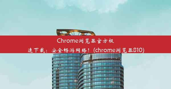 Chrome浏览器官方极速下载：安全畅游网络！(chrome浏览器810)