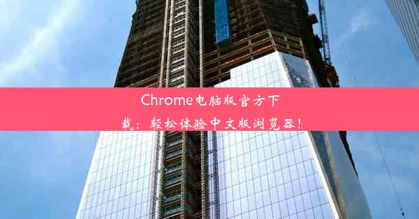 Chrome电脑版官方下载：轻松体验中文版浏览器！