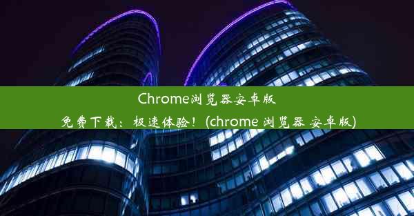 Chrome浏览器安卓版免费下载：极速体验！(chrome 浏览器 安卓版)