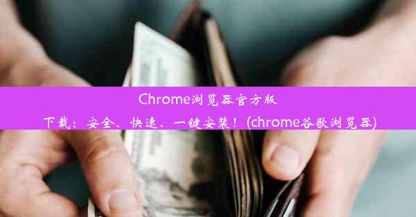 Chrome浏览器官方版下载：安全、快速、一键安装！(chrome谷歌浏览器)