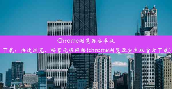 Chrome浏览器安卓版下载：快速浏览，畅享无限网络(chrome浏览器安卓版官方下载)