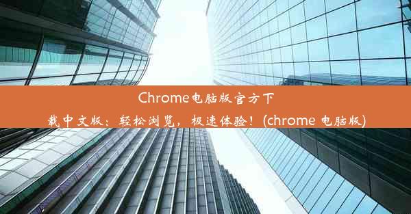 Chrome电脑版官方下载中文版：轻松浏览，极速体验！(chrome 电脑版)