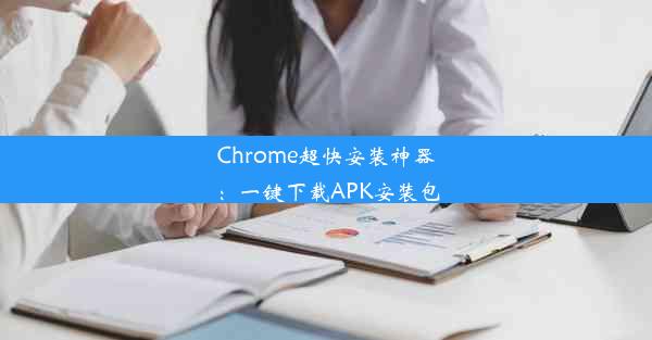 Chrome超快安装神器：一键下载APK安装包