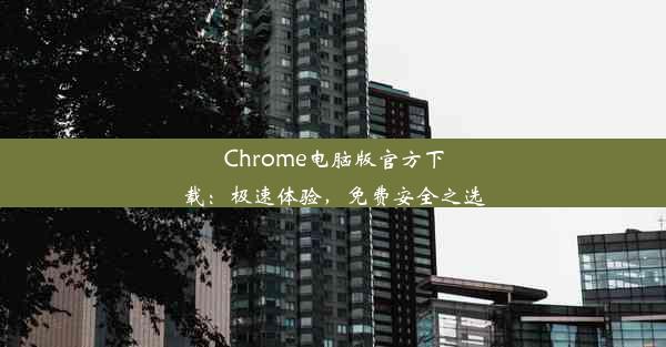 Chrome电脑版官方下载：极速体验，免费安全之选