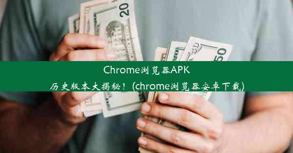 Chrome浏览器APK历史版本大揭秘！(chrome浏览器安卓下载)