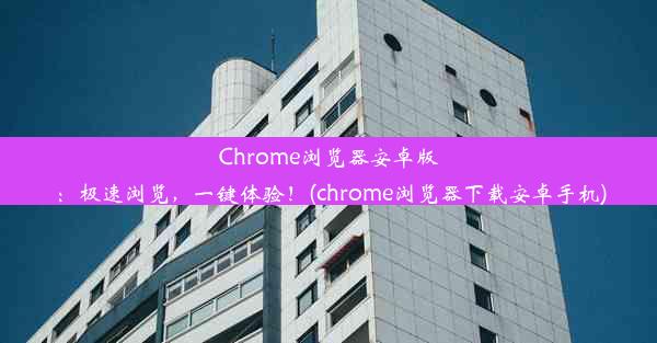 Chrome浏览器安卓版：极速浏览，一键体验！(chrome浏览器下载安卓手机)