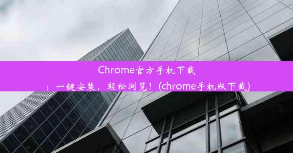 Chrome官方手机下载：一键安装，轻松浏览！(chrome手机版下载)