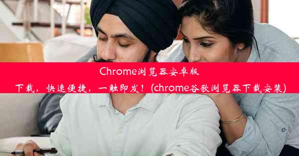 Chrome浏览器安卓版下载，快速便捷，一触即发！(chrome谷歌浏览器下载安装)