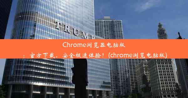 Chrome浏览器电脑版：官方下载，安全极速体验！(chrome浏览电脑版)